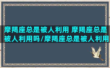 摩羯座总是被人利用 摩羯座总是被人利用吗/摩羯座总是被人利用 摩羯座总是被人利用吗-我的网站